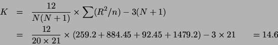 \begin{eqnarray*}
K &=& \frac{12}{N (N+1)} \times \sum (R^2/n) - 3(N+1)\\
&=& \...
... \times (259.2+884.45 + 92.45 + 1479.2) -3
\times 21     = 14.6
\end{eqnarray*}