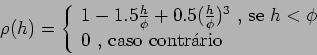 \begin{eqnarray*}
\rho(h) = \left\{ \begin{array}{ll}
1 - 1.5\frac{h}{\phi} + ...
...h < \phi$} \cr
0 \mbox{ , caso contrrio}
\end{array} \right.
\end{eqnarray*}