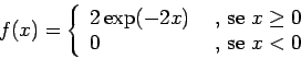 \begin{displaymath}
f(x) = \left\{ \begin{array}{ll}
2 \exp(-2x) & \mbox{ , se $x \geq 0$} \cr
0 & \mbox{ , se $x < 0$}
\end{array} \right.
\end{displaymath}