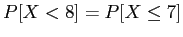 $ P[X < 8] = P[X \leq 7]$