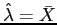 $ \hat{\lambda} = \bar{X}$