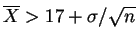 $ \overline{X}>17+\sigma/\sqrt{n}$