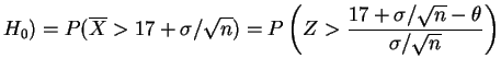 $\displaystyle H_0) =
P(\overline{X}>17+\sigma/\sqrt{n}) =
P\left(Z>\frac{17+\sigma/\sqrt{n}-\theta}{\sigma/\sqrt{n}}\right)
$