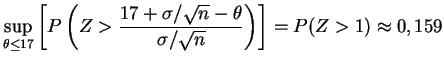 $\displaystyle \sup_{\theta\le 17}
\left[P\left(Z>\frac{17+\sigma/\sqrt{n}-\theta}{\sigma/\sqrt{n}}\right)
\right]=P(Z>1)\approx 0,159
$