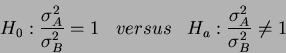 \begin{displaymath}H_0: \frac{\sigma^2_A}{\sigma^2_B} = 1 \;\;\;versus\;\;\; H_a: \frac{\sigma^2_A}{\sigma^2_B} \neq 1\end{displaymath}