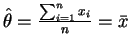 $\hat{\theta} = \frac{\sum_{i=1}^{n} x_i}{n} = \bar{x}$