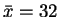 $\bar{x} = 32$