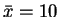$\bar{x} = 10$