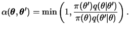 $\displaystyle \alpha(\btheta,\btheta')= \min\left(1,\frac {\pi(\theta')q(\theta \vert\theta')} {\pi(\theta )q(\theta'\vert\theta )}\right).$