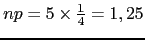 $np=5 \times \frac{1}{4}=1,25$