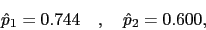\begin{displaymath}\hat{p}_1 = 0.744 \quad, \quad \hat{p}_2 = 0.600,\end{displaymath}
