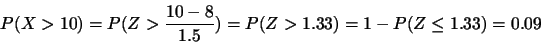 \begin{displaymath}
P(X>10)=P(Z>\frac{10-8}{1.5})=P(Z>1.33)=1-P(Z \leq 1.33)=0.09
\end{displaymath}