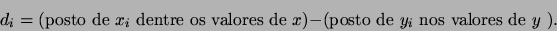 \begin{displaymath}d_i =
\mbox{(posto de $x_i$ dentre os valores de $x$)} - \mbox{(posto de $y_i$ nos valores de $y$
)}.\end{displaymath}