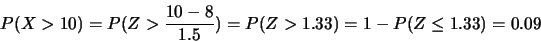 \begin{displaymath}
P(X>10)=P(Z>\frac{10-8}{1.5})=P(Z>1.33)=1-P(Z \leq 1.33)=0.09
\end{displaymath}