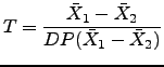 $\displaystyle T=\frac{\bar{X}_1-\bar{X}_2}{DP(\bar{X}_1-\bar{X}_2)}$