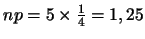 $np=5 \times \frac{1}{4}=1,25$