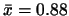 $\bar{x}=0.88$